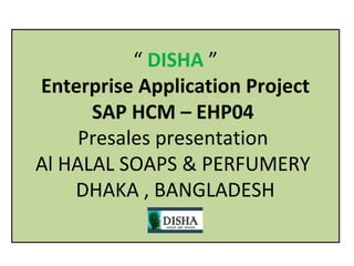 “ DISHA ”
Enterprise Application Project
      SAP HCM – EHP04
     Presales presentation
Al HALAL SOAPS & PERFUMERY
    DHAKA , BANGLADESH
 