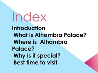 Index
Introduction
 What is Alhambra Palace?
 Where is Alhambra
Palace?
 Why is it special?
 Best time to visit
 What to see
 