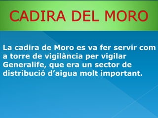 La cadira de Moro es va fer servir com
a torre de vigilància per vigilar
Generalife, que era un sector de
distribució d’aigua molt important.

 