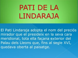 El Pati Lindaraja adopta el nom del preciós
mirador que el presideix en la seva cara
meridional, tota ella façana exterior del
Palau dels Lleons que, fins al segle XVI,
quedava oberta al paisatge.

 