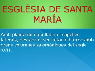 Amb planta de creu llatina i capelles
laterals, destaca el seu retaule barroc amb
grans columnes salomòniques del segle
XVII.

 