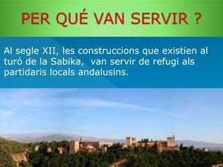 Al segle XII, les construccions que existien al
turó de la Sabika, van servir de refugi als
partidaris locals andalusins.​

 