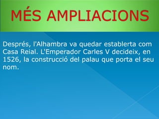 Després, l'Alhambra va quedar establerta com
Casa Reial. L'Emperador Carles V decideix, en
1526, la construcció del palau que porta el seu
nom.

 
