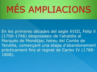 En les primeres dècades del segle XVIII, Felip V
(1700-1746) desposseeix de l'alcaldia al
Marquès de Mondéjar, hereu del Comte de
Tendilla, començant una etapa d'abandonament
pràcticament fins al regnat de Carles IV (17881808).

 