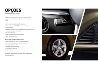 Invista no seu estilo
Pegue no monovolume mais versátil do mercado, e coloque-o
ainda mais ao seu estlilo com os pacotes para a versão Reference
e Style.
PACOTE LIFESTYLE PARA A VERSÃO REFERENCE
/ Jantes de liga leve 16" IZAROS com pernos antiroubo
/ Função auto hold
/ Aplicações cromado no interior (manípulo das luzes, quatro-piscas
e saidas de ventilação em cromado)
/ Volante multifunções
/ Faróis de nevoeiro com função “cornering”
/ Rádio RCD310 com AUX-in
PACOTE AVANÇADO PARA A VERSÃO STYLE
/ Jantes de liga leve 17" KOSTA com pernos antirroubo
/ Vidros traseiros escurecidos: absorção de luz 65%
/ Bancos desportivos confort
/ Aplicações interiores cromadas
/ Computador de bordo Plus
/ Suspensão desportiva
Existe ainda um Pacote Avançado para a versão Style que inclui
jantes de liga leve 18".
OPÇÕES
 