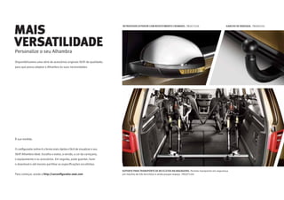 RETROVISOR EXTERIOR COM REVESTIMENTO CROMADO. 7N5072530
SUPORTE PARA TRANSPORTE DE BICICLETAS NA BAGAGEIRA. Permite transportar em segurança
um máximo de três bicicletas e ainda poupar espaço. 7N5071104
GANCHO DE REBOQUE. 7N5092101
Personalize o seu Alhambra
Disponibilizamos uma série de acessórios originais SEAT de qualidade,
para que possa adaptar o Alhambra às suas necessidades.
MAIS
VERSATILIDADE
À sua medida.
O conﬁgurador online é a forma mais rápida e fácil de visualizar o seu
SEAT Alhambra ideal. Escolha o motor, a versão, a cor da carroçaria,
o equipamento e os acessórios. Em seguida, pode guardar, fazer
o download e até mesmo partilhar as especiﬁcações escolhidas.
Para começar, aceda a http://carconﬁgurator.seat.com
 