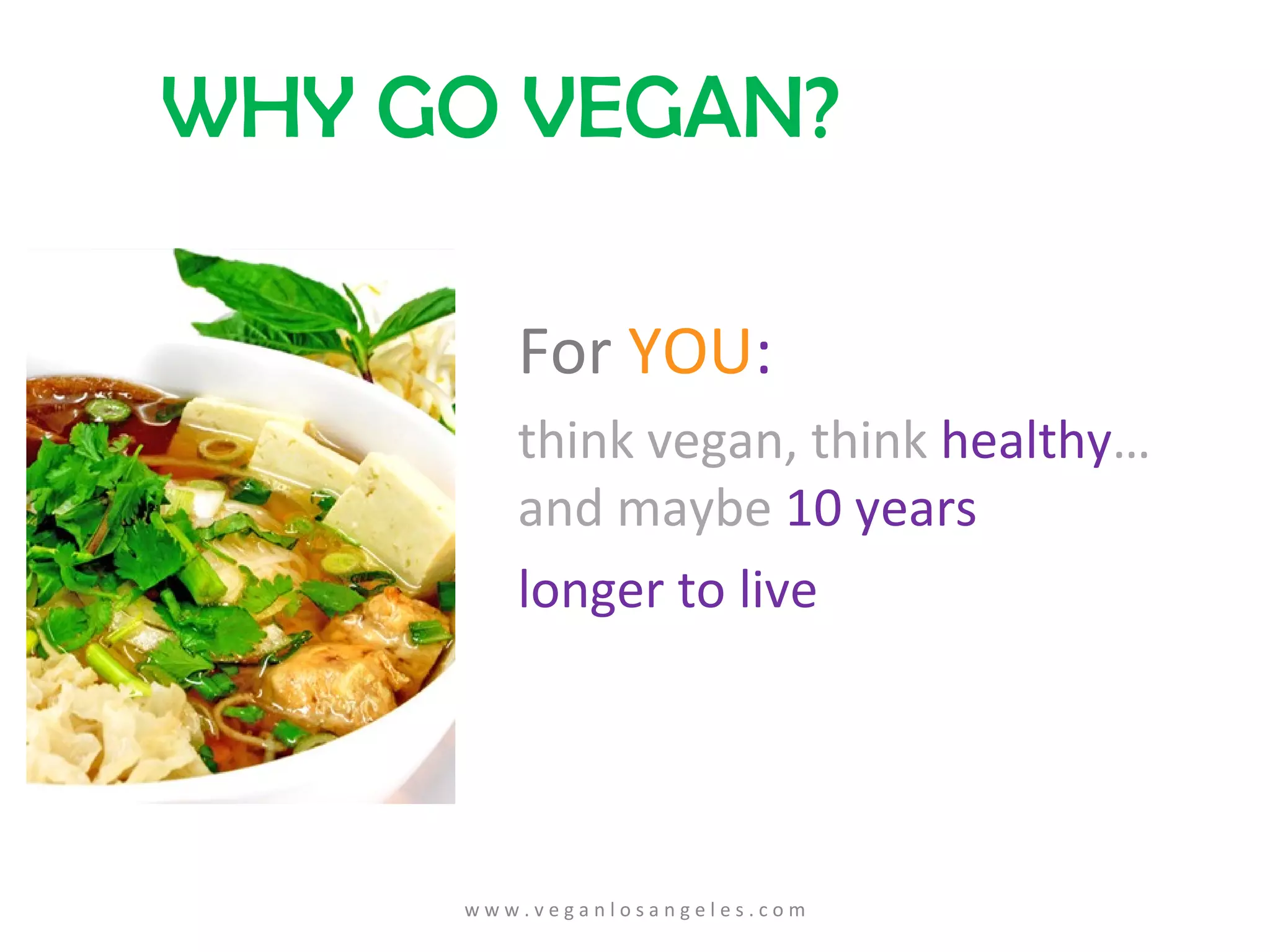 WHY GO VEGAN? For  YOU : think vegan, think  healthy …   and maybe  10 years  longer to live w w w . v e g a n l o s a n g e l e s . c o m 