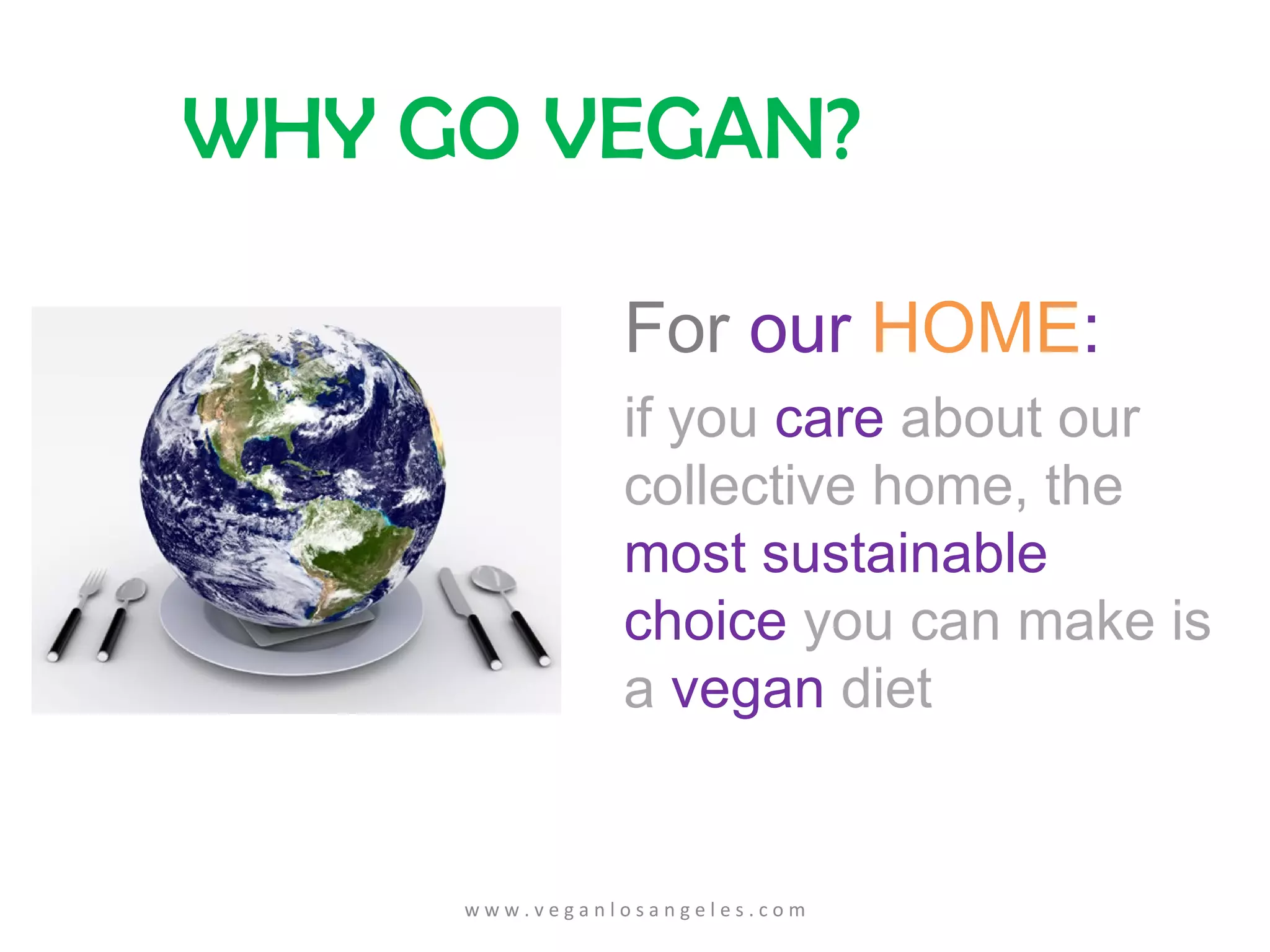 For  our   HOME : if you  care   about our collective home, the  most sustainable choice  you can make is a  vegan  diet w w w . v e g a n l o s a n g e l e s . c o m WHY GO VEGAN? 