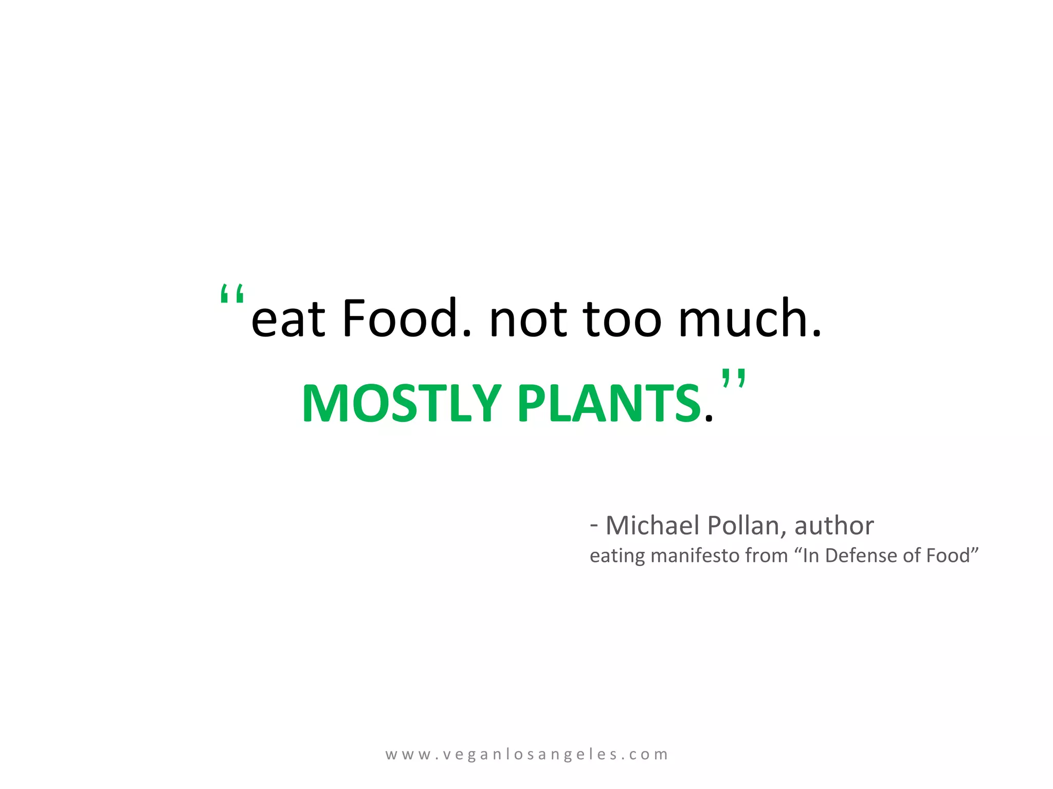 “ eat Food. not too much.  MOSTLY PLANTS . ” Michael Pollan, author eating manifesto from “In Defense of Food” w w w . v e g a n l o s a n g e l e s . c o m 