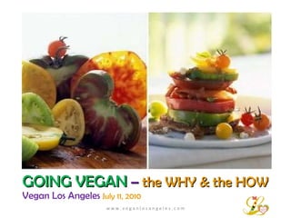 GOING VEGAN   –   the WHY & the HOW Vegan Los Angeles  July 11, 2010 w w w . v e g a n l o s a n g e l e s . c o m 