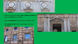 • Sobre la porta principal, dues estàtues alades de
dona reclinades en el frontó.
• Dalt, 3 medallons emmarcats en marbre verd.
• Els anells de ferro de la part baixa són pura
decoració.
 