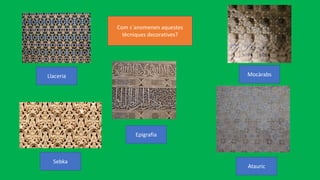 Com s´anomenen aquestes
tècniques decoratives?
Llaceria
Sebka
Epigrafia
Atauric
Mocàrabs
 