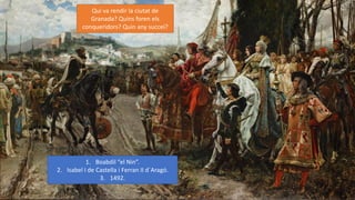 Qui va rendir la ciutat de
Granada? Quins foren els
conqueridors? Quin any succeí?
1. Boabdil “el Nin”.
2. Isabel I de Castella i Ferran II d´Aragó.
3. 1492.
 