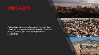 UBICACIÓ
L’Alhambra està situada a la part alta del pujol d´Al
Sabika, en el marge esquerre del riu Darro, a l'est de
la ciutat, enfront dels barris del Albaicín i del
Sacromonte.
 