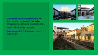 Muhammad II i Muhammad III 
Iniciaren la construcció del palau
(magatzems, banys, la mesquita, etc.).
Iusuf I Palau de Comares.
Muhammad V  Palau dels Lleons i
Generalife.
 