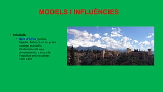 • Influència:
• Nord d´Àfrica (Tunísia,
Algèria i Marroc), on els grans
mestres granadins
traslladaran els seus
coneixements, a causa de
l´expulsió dels nassarites
l´any 1492 .
MODELS I INFLUÈNCIES
 