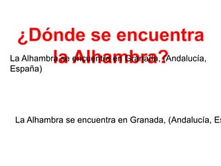 ¿Dónde se encuentra
La Alhambra se encuentra en Granada, (Andalucía,
la Alhambra?
España)

La Alhambra se encuentra en Granada, (Andalucía, Es

 