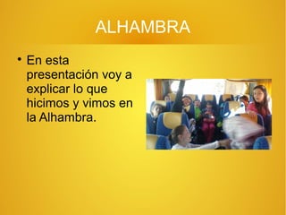ALHAMBRA

En esta
presentación voy a
explicar lo que
hicimos y vimos en
la Alhambra.
 