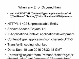 When any Error Occured then
• curl -i -X POST -H "Content-Type: application/json" -d
'{"firstName":"Testing"}' http://localhost:8080/persons
• HTTP/1.1 422 Unprocessable Entity
• Server: Apache-Coyote/1.1
• X-Application-Context: application:development
• Content-Type: application/json;charset=UTF-8
• Transfer-Encoding: chunked
• Date: Sun, 10 Jan 2016 03:32:48 GMT
• {"errors":[{"object":"com.Person","field":"age","r
 