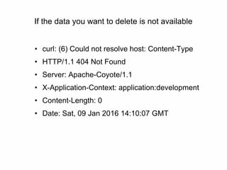If the data you want to delete is not available
• curl: (6) Could not resolve host: Content-Type
• HTTP/1.1 404 Not Found
• Server: Apache-Coyote/1.1
• X-Application-Context: application:development
• Content-Length: 0
• Date: Sat, 09 Jan 2016 14:10:07 GMT
 