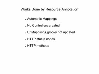 Works Done by Resource Annotation
✔ Automatic Mappings
✔ No Controllers created
✔ UrlMappiings.groovy not updated
✔ HTTP status codes
✔ HTTP methods
 