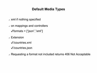 Default Media Types
✔ xml if nothing specified
✔ on mappings and controllers
✔formats = [“json”,”xml”]
✔ Extension
✔/countries.xml
✔/countries.json
✔ Requesting a format not included returns 406 Not Acceptable
 