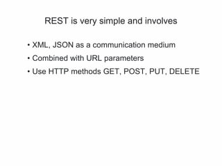 REST is very simple and involves
• XML, JSON as a communication medium
• Combined with URL parameters
• Use HTTP methods GET, POST, PUT, DELETE
 