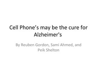 Cell Phone’s may be the cure for Alzheimer's  By Reuben Gordon, Sami Ahmed, and Peik Shelton 