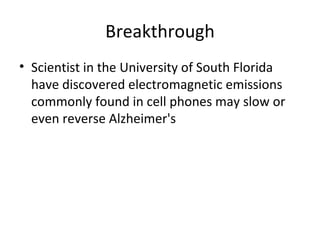 Breakthrough Scientist in the University of South Florida have discovered electromagnetic emissions commonly found in cell phones may slow or even reverse Alzheimer's  
