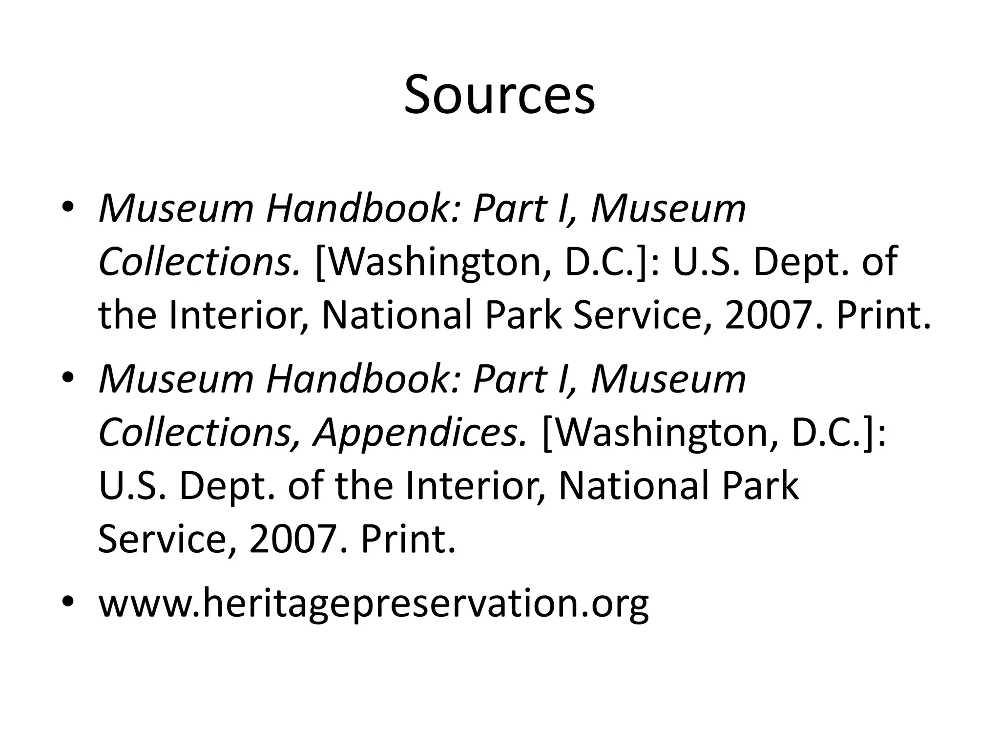 SourcesMuseum Handbook: Part I, Museum Collections. [Washington, D.C.]: U.S. Dept. of the Interior, National Park Service, 2007. Print.Museum Handbook: Part I, Museum Collections, Appendices. [Washington, D.C.]: U.S. Dept. of the Interior, National Park Service, 2007. Print.www.heritagepreservation.org