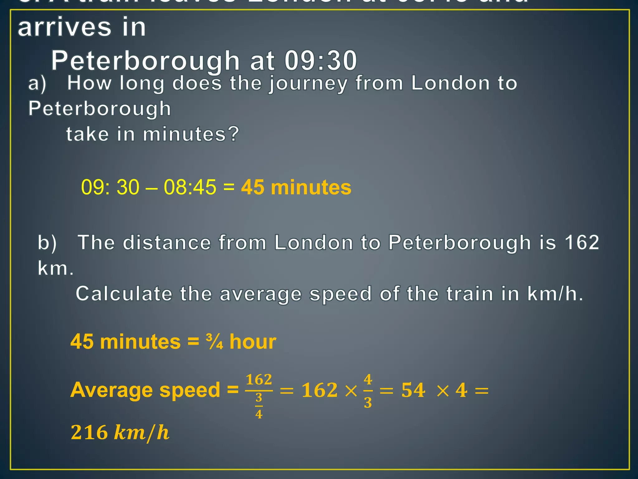 09: 30 &ndash; 08:45 = 45 minutes 
45 minutes = &frac34; hour 
Average speed = 
ퟏퟔퟐ 
ퟑ 
ퟒ 
= ퟏퟔퟐ &times; 
ퟒ 
ퟑ 
= ퟓퟒ &times; ퟒ = 
ퟐퟏퟔ 풌풎/풉 
 