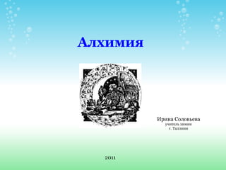 Алхимия




          Ирина Соловьева
            учитель химии
              г. Таллинн




  2011
 