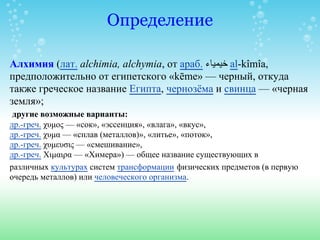 Определение

Алхимия (лат. alchimia, alchymia, от араб. ‫ ﺧﯿﻤﯿﺎء‬al-kîmîa,
предположительно от египетского «kēme» — черный...