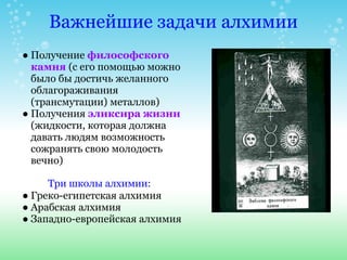Важнейшие задачи алхимии
● Получение философского
  камня (с его помощью можно
  было бы достичь желанного
  облагораживан...