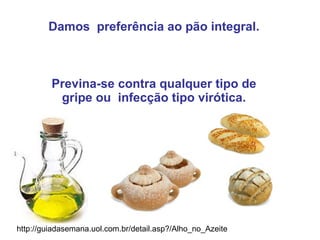 Damos  preferência ao pão integral. Previna-se contra qualquer tipo de gripe ou  infecção tipo virótica. http://guiadasemana.uol.com.br/detail.asp?/Alho_no_Azeite 
