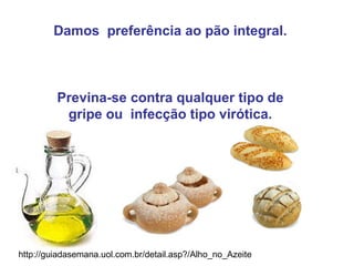 Damos  preferência ao pão integral. Previna-se contra qualquer tipo de gripe ou  infecção tipo virótica. http://guiadasemana.uol.com.br/detail.asp?/Alho_no_Azeite 
