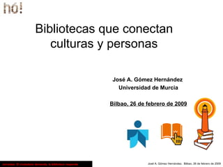 Bibliotecas que conectan culturas y personas José A. Gómez Hernández  Universidad de Murcia Bilbao, 26 de febrero de 2009 