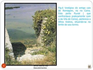 Alhos Vedros nos Descobrimentos  Fig.6 Vestígios do antigo cais de Romagem, no rio Coina. Este porto fluvial ( que confrontava praticamente com o da Vila de Coina), pertencia a Alhos Vedros, situando-se no limite do seu termo. 