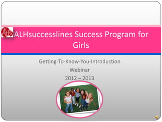 ALHsuccesslines Success Program for
               Girls
      Getting-To-Know-You-Introduction
                   Webinar
                 2012 – 2013
 