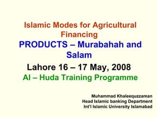 Islamic Modes for Agricultural Financing   PRODUCTS – Murabahah and Salam   Lahore 16 – 17 May, 2008   Al – Huda Training Programme ,[object Object],[object Object],[object Object]