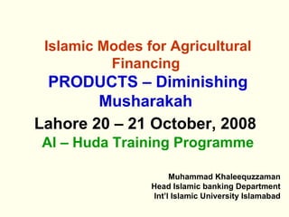 Islamic Modes for Agricultural Financing   PRODUCTS – Diminishing Musharakah   Lahore 20 – 21 October, 2008   Al – Huda Training Programme ,[object Object],[object Object],[object Object]