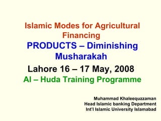 Islamic Modes for Agricultural Financing   PRODUCTS – Diminishing Musharakah   Lahore 16 – 17 May, 2008   Al – Huda Training Programme ,[object Object],[object Object],[object Object]