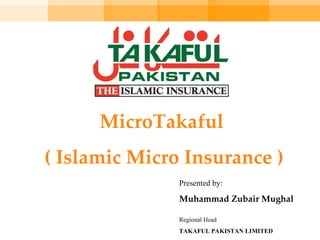 MicroTakaful  ( Islamic Micro Insurance ) Presented by: Muhammad Zubair Mughal Regional Head TAKAFUL PAKISTAN LIMITED 