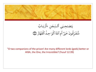 "O two companions of the prison! Are many different lords (gods) better or
              Allâh, the One, the Irresistible? (Yusuf 12:39)
 
