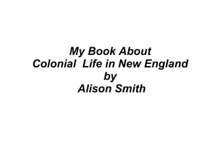 My Book About  Colonial  Life in New England  by  Alison Smith 