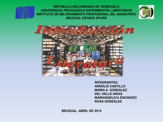 REPUBLICA BOLIVARIANA DE VENEZUELA
UNIVERSIDAD PEDAGOGICA EXPERIMENTAL LIBERTADOR
INSTITUTO DE MEJORAMIENTO PROFESIONAL DEL MAGISTERO
BRUZUAL ESTADO APURE
INTEGRANTES:
ARNOLIS CASTILLO
MARIA A. GONZALEZ
DEL VALLE ARIAS
MARIANGELICA ENCINOZO
ROSA GONZALEZ
BRUZUAL, ABRIL DE 2014
 