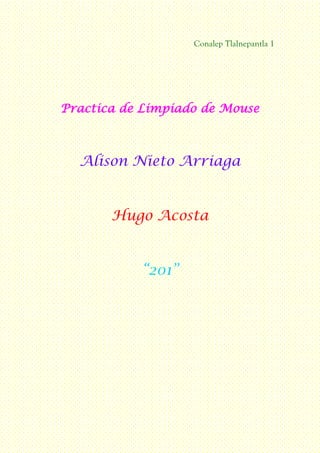 Conalep Tlalnepantla 1
Practica de Limpiado de Mouse
Alison Nieto Arriaga
Hugo Acosta
“201”
 