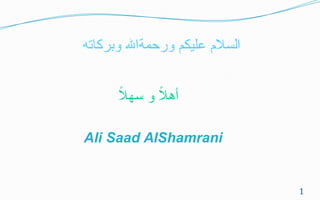 ‫وبركاته‬ ‫ورحمةال‬ ‫عليكم‬ ‫السلم‬
Ali Saad AlShamrani
‫ل‬‫ل‬ ‫سه‬ ‫و‬ ‫ل‬‫ل‬ ‫أه‬
1
 