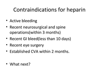 Contraindications for heparin
• Active bleeding
• Recent neurosurgical and spine
operations(within 3 months)
• Recent GI bleed(less than 10 days)
• Recent eye surgery
• Established CVA within 2 months.
• What next?
 
