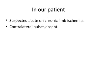 In our patient
• Suspected acute on chronic limb ischemia.
• Contralateral pulses absent.
 